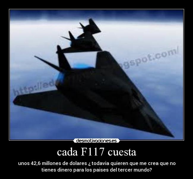 cada F117 cuesta - unos 42,6 millones de dolares ¿ todavia quieren que me crea que no
tienes dinero para los paises del tercer mundo?