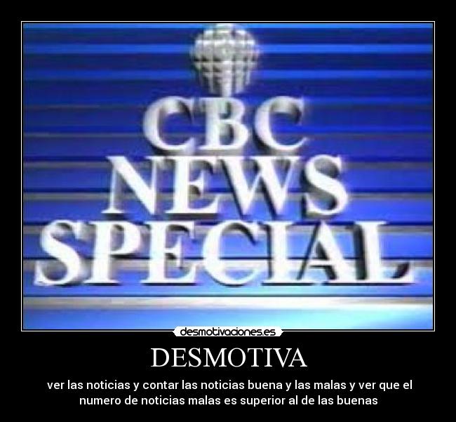 DESMOTIVA - ver las noticias y contar las noticias buena y las malas y ver que el
numero de noticias malas es superior al de las buenas
