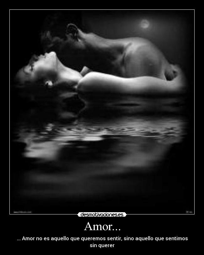 Amor... - ... Amor no es aquello que queremos sentir, sino aquello que sentimos sin querer