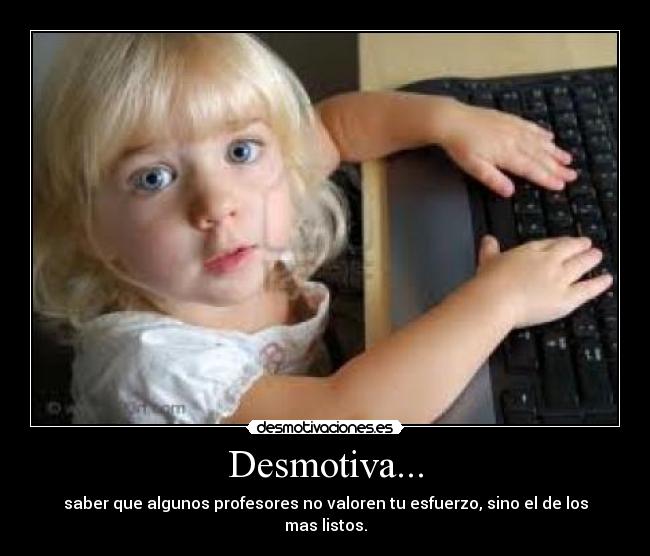 Desmotiva... - saber que algunos profesores no valoren tu esfuerzo, sino el de los mas listos.