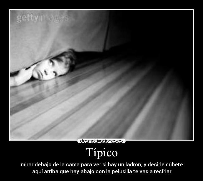 Típico - mirar debajo de la cama para ver si hay un ladrón, y decirle súbete
aquí arriba que hay abajo con la pelusilla te vas a resfriar