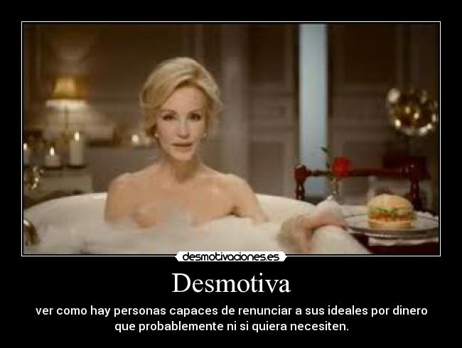 Desmotiva - ver como hay personas capaces de renunciar a sus ideales por dinero
que probablemente ni si quiera necesiten.