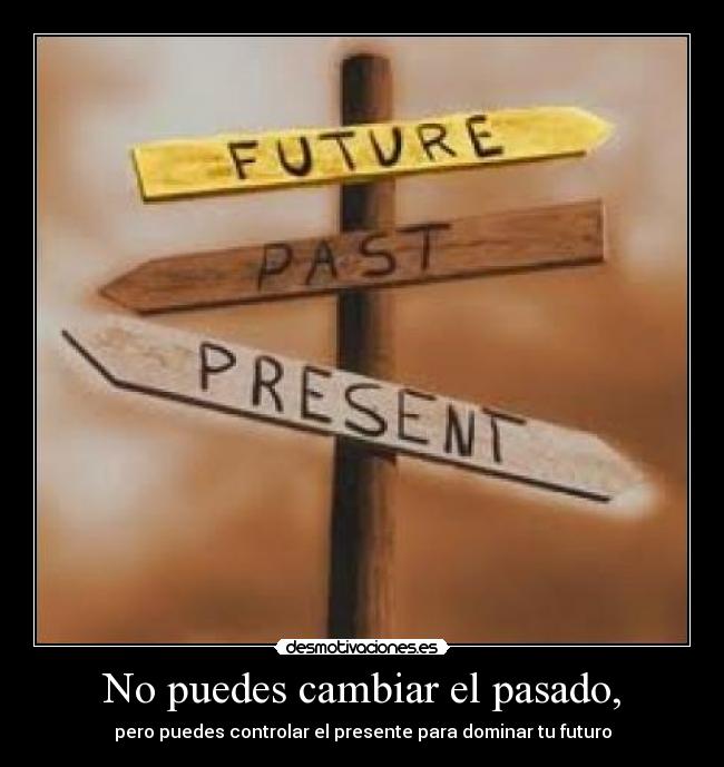 No puedes cambiar el pasado, - pero puedes controlar el presente para dominar tu futuro