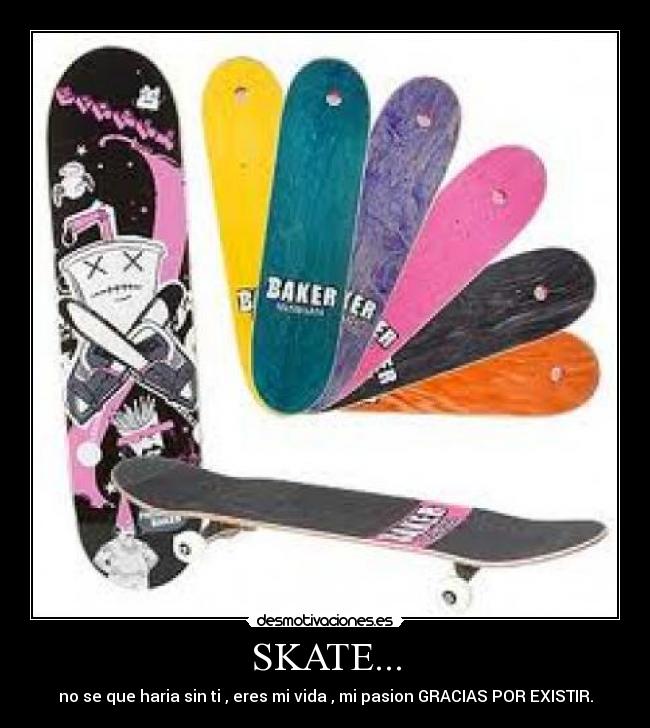 SKATE... - no se que haria sin ti , eres mi vida , mi pasion GRACIAS POR EXISTIR.