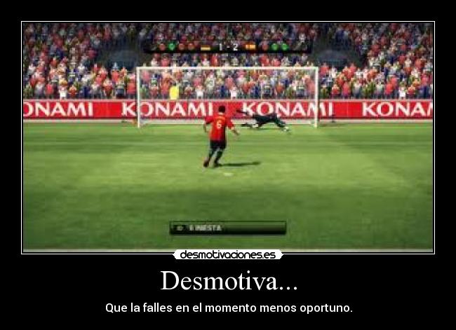 Desmotiva... - Que la falles en el momento menos oportuno.