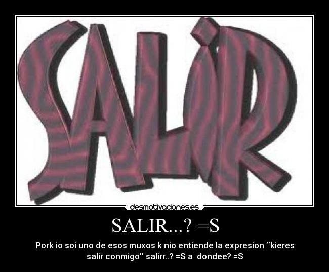 SALIR...? =S - Pork io soi uno de esos muxos k nio entiende la expresion kieres
salir conmigo salirr..? =S a  dondee? =S