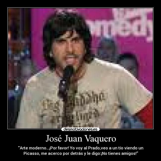 José Juan Vaquero - Arte moderno...¡Por favor! Yo voy al Prado,veo a un tío viendo un
Picasso, me acerco por detrás y le digo:¡No tienes amigos!