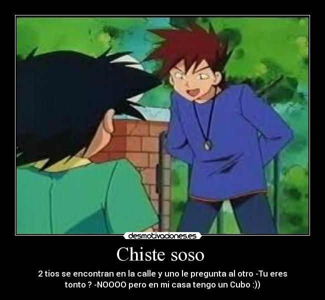 Chiste soso  - 2 tios se encontran en la calle y uno le pregunta al otro -Tu eres
tonto ? -NOOOO pero en mi casa tengo un Cubo :))