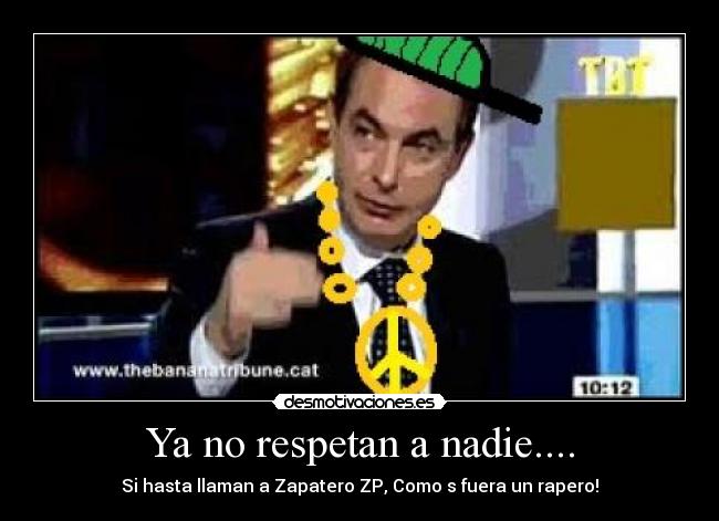 Ya no respetan a nadie.... - Si hasta llaman a Zapatero ZP, Como s fuera un rapero!
