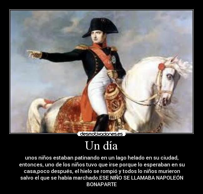 Un día - unos niños estaban patinando en un lago helado en su ciudad,
entonces, uno de los niños tuvo que irse porque lo esperaban en su
casa,poco después, el hielo se rompió y todos lo niños murieron
salvo el que se había marchado.ESE NIÑO SE LLAMABA NAPOLEÓN
BONAPARTE