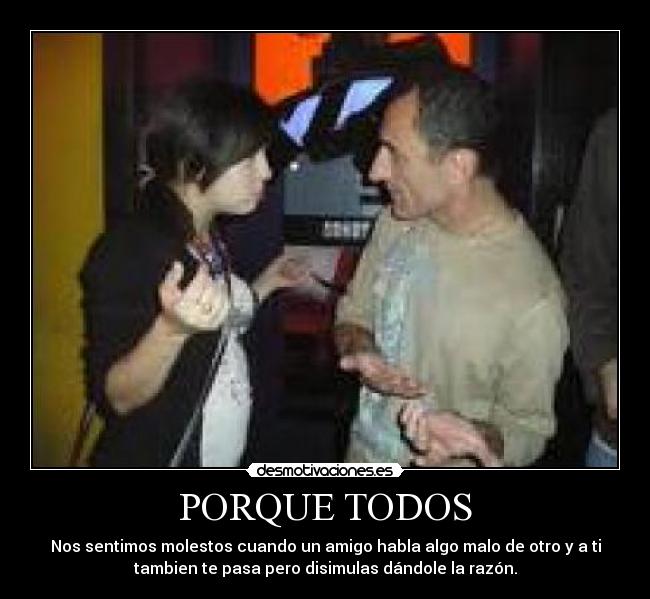 PORQUE TODOS - Nos sentimos molestos cuando un amigo habla algo malo de otro y a ti
tambien te pasa pero disimulas dándole la razón.