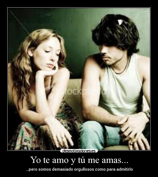 Yo te amo y tú me amas... - ...pero somos demasiado orgullosos como para admitirlo