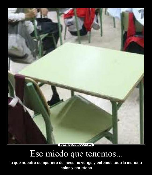 Ese miedo que tenemos... - a que nuestro compañero de mesa no venga y estemos toda la mañana
solos y aburridos