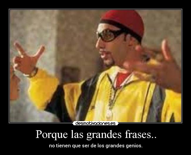 Porque las grandes frases.. - no tienen que ser de los grandes genios.