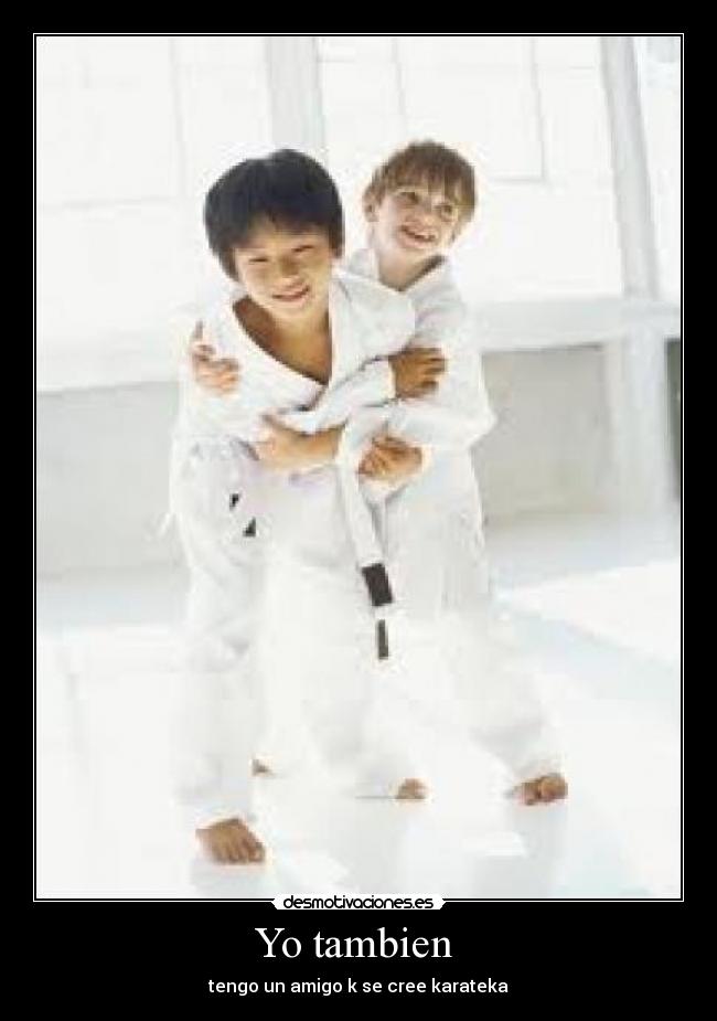 Yo tambien  - tengo un amigo k se cree karateka
