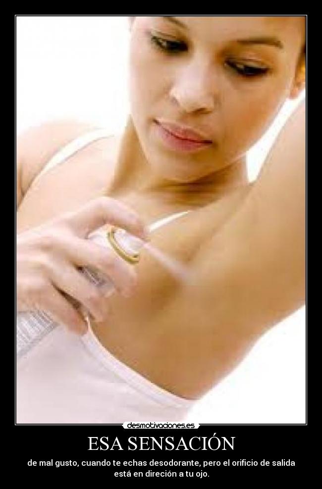 ESA SENSACIÓN - de mal gusto, cuando te echas desodorante, pero el orificio de salida
está en direción a tu ojo.