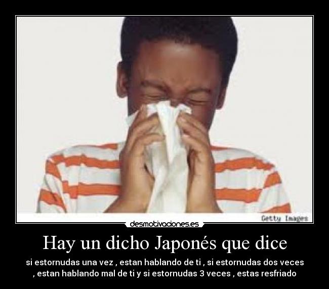 Hay un dicho Japonés que dice - si estornudas una vez , estan hablando de ti , si estornudas dos veces
, estan hablando mal de ti y si estornudas 3 veces , estas resfriado
