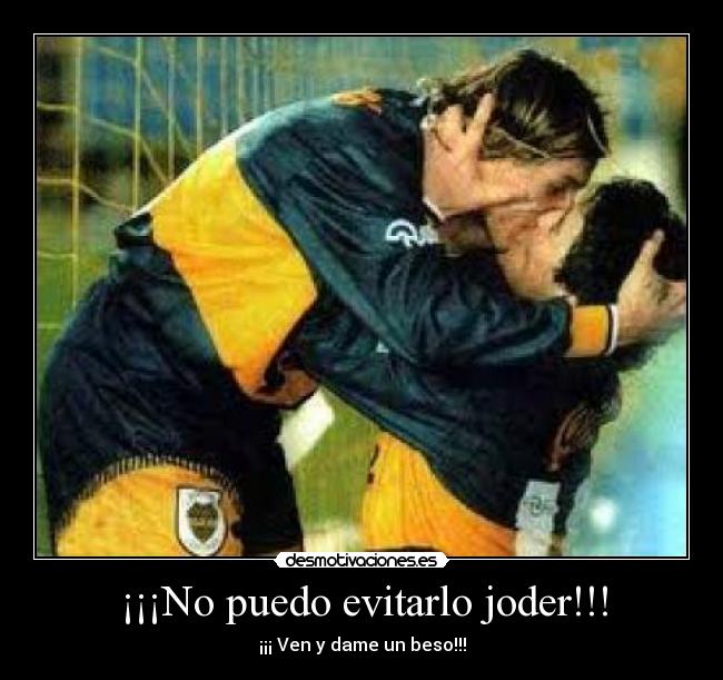 ¡¡¡No puedo evitarlo joder!!! - ¡¡¡ Ven y dame un beso!!!