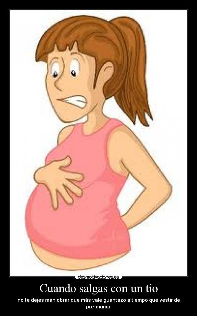 Cuando salgas con un tío - no te dejes maniobrar que más vale guantazo a tiempo que vestir de pre-mama.