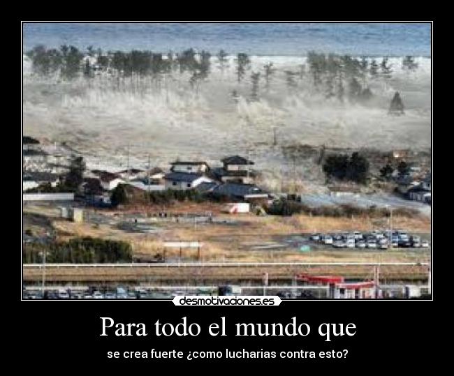 Para todo el mundo que - se crea fuerte ¿como lucharias contra esto?