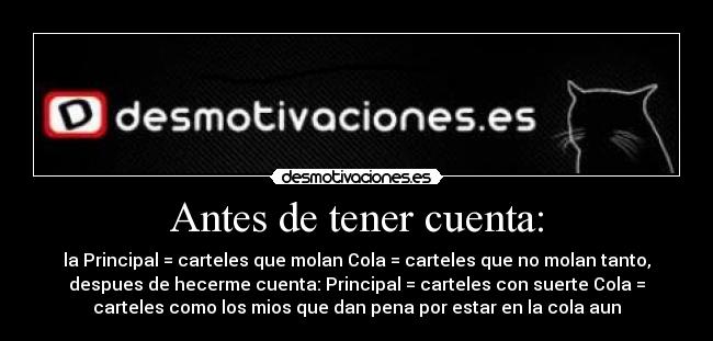 Antes de tener cuenta: - la Principal = carteles que molan Cola = carteles que no molan tanto,
despues de hecerme cuenta: Principal = carteles con suerte Cola =
carteles como los mios que dan pena por estar en la cola aun