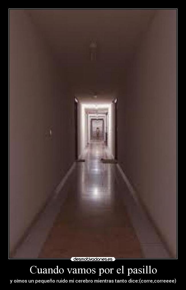 Cuando vamos por el pasillo - y oímos un pequeño ruido mi cerebro mientras tanto dice:(corre,correeee)
