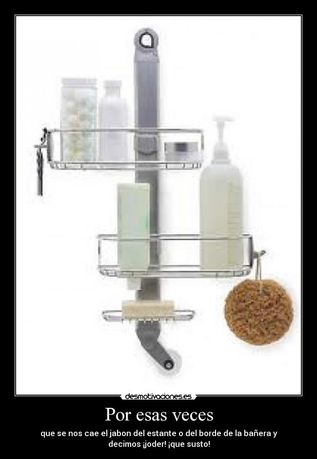 Por esas veces - que se nos cae el jabon del estante o del borde de la bañera y
decimos ¡joder! ¡que susto!