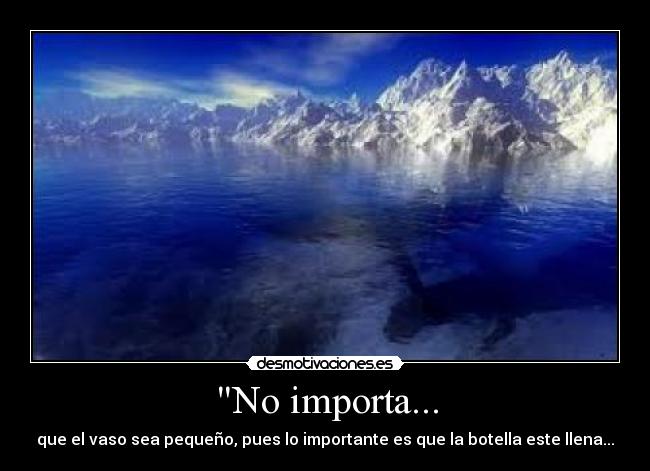 No importa... - que el vaso sea pequeño, pues lo importante es que la botella este llena...