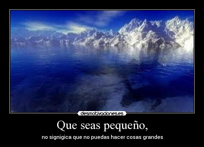 Que seas pequeño, - no signigica que no puedas hacer cosas grandes