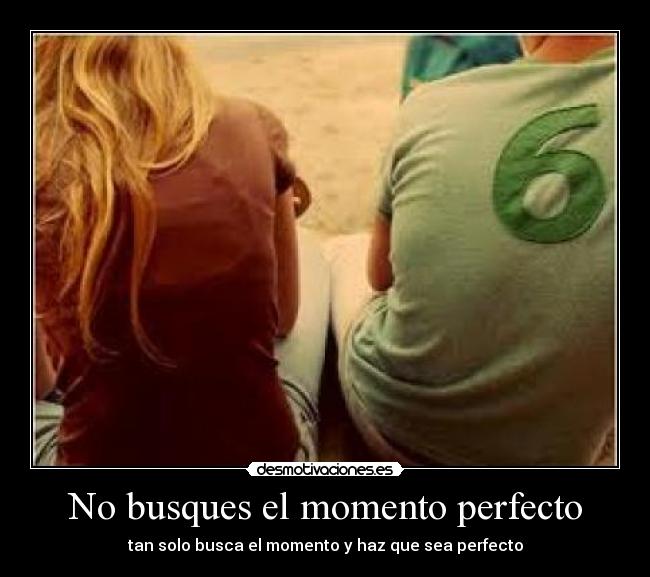 No busques el momento perfecto - tan solo busca el momento y haz que sea perfecto