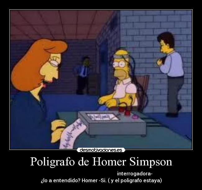 Poligrafo de Homer Simpson -                                                       interrogadora-
¿lo a entendido? Homer -Si. ( y el poligrafo estaya)