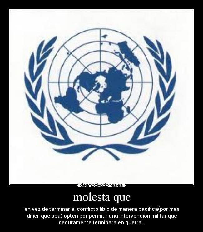 molesta que - en vez de terminar el conflicto libio de manera pacifica(por mas
dificil que sea) opten por permitir una intervencion militar que
seguramente terminara en guerra...