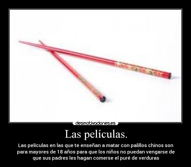 Las películas. - Las películas en las que te enseñan a matar con palillos chinos son
para mayores de 18 años para que los niños no puedan vengarse de
que sus padres les hagan comerse el puré de verduras
