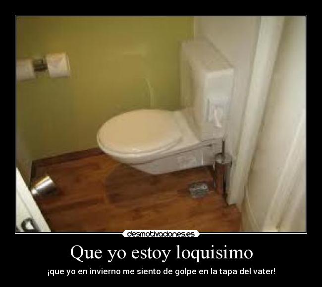 Que yo estoy loquisimo - ¡que yo en invierno me siento de golpe en la tapa del vater!