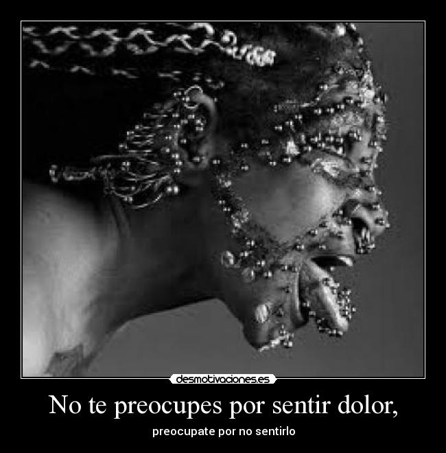 No te preocupes por sentir dolor, -