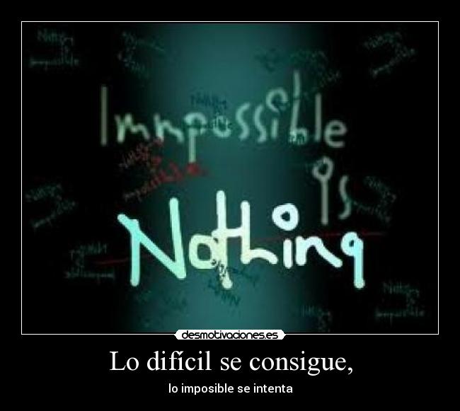 Lo difícil se consigue, - lo imposible se intenta