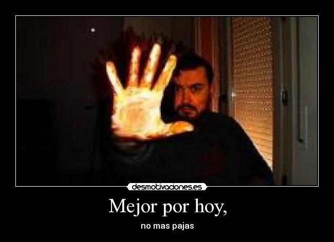 Mejor por hoy, - no mas pajas