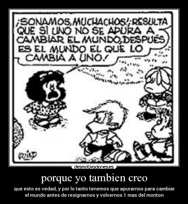 porque yo tambien creo - que esto es vedad, y por lo tanto tenemos que apurarnos para cambiar
el mundo antes de resignarnos y volvernos 1 mas del monton
