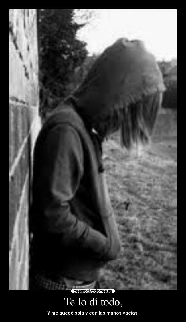 Te lo dí todo, - Y me quedé sola y con las manos vacías.
