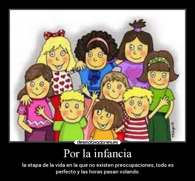 Por la infancia - la etapa de la vida en la que no existen preocupaciones, todo es
perfecto y las horas pasan volando.