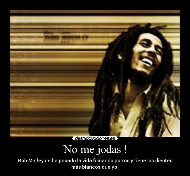 No me jodas ! - Bob Marley se ha pasado la vida fumando porros y tiene los dientes
más blancos que yo !