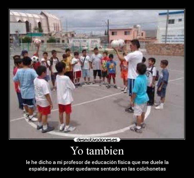 Yo tambien - le he dicho a mi profesor de educación física que me duele la
espalda para poder quedarme sentado en las colchonetas