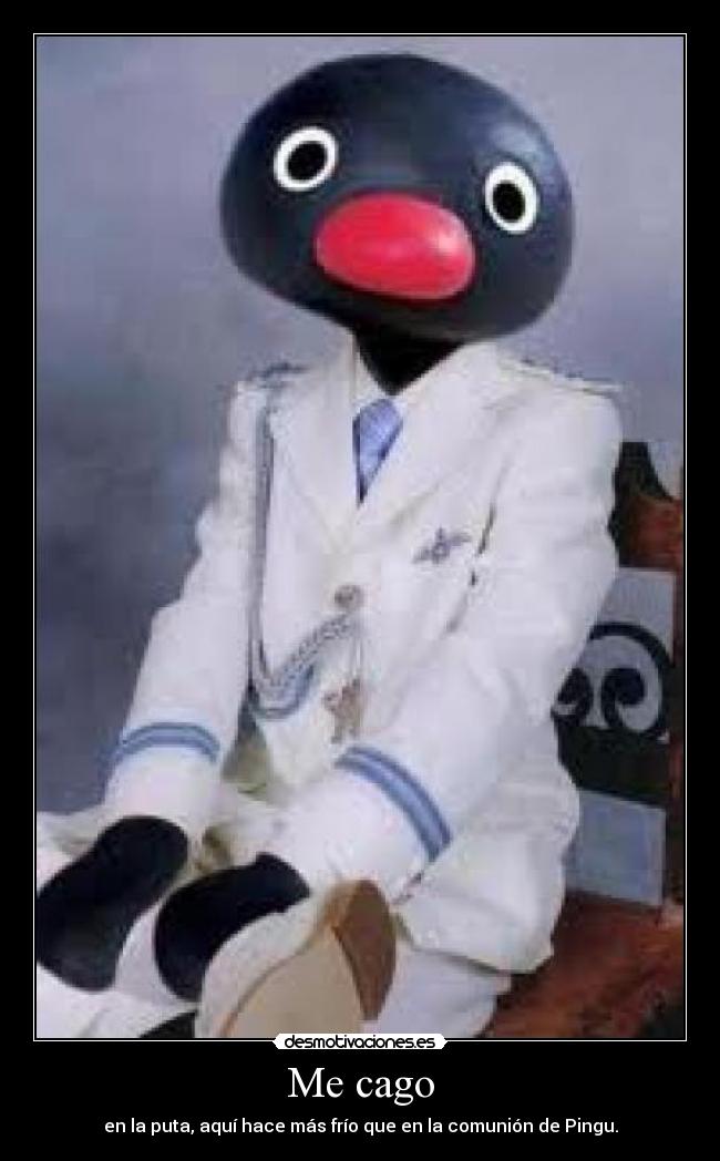 Me cago - en la puta, aquí hace más frío que en la comunión de Pingu.