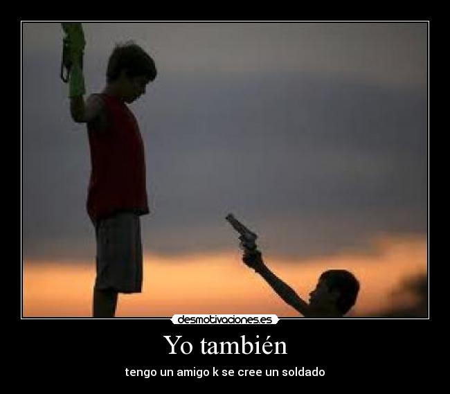 Yo también - tengo un amigo k se cree un soldado