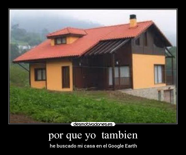 por que yo  tambien - he buscado mi casa en el Google Earth