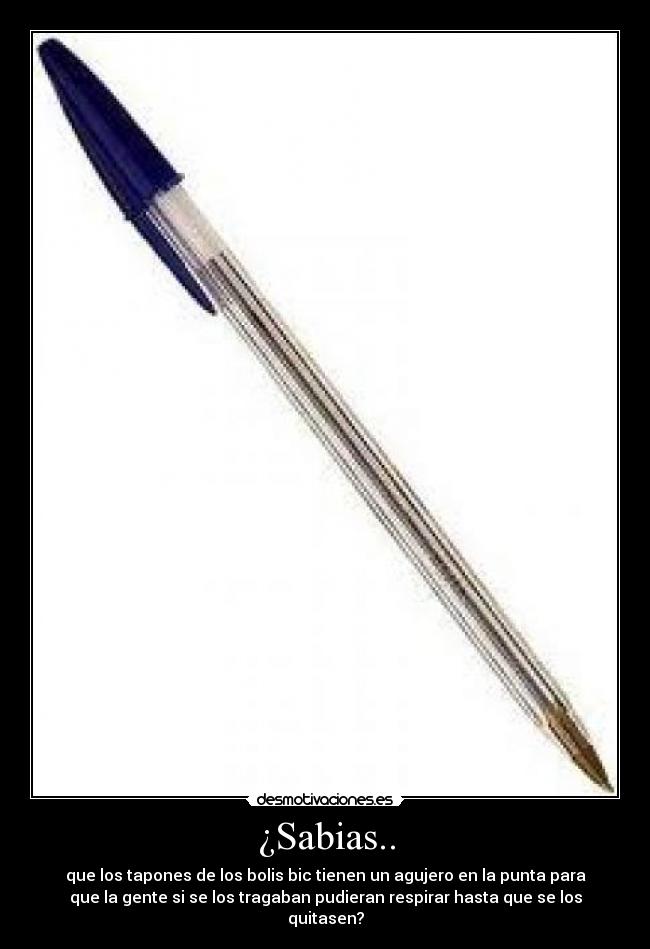 ¿Sabias.. - que los tapones de los bolis bic tienen un agujero en la punta para
que la gente si se los tragaban pudieran respirar hasta que se los
quitasen?
