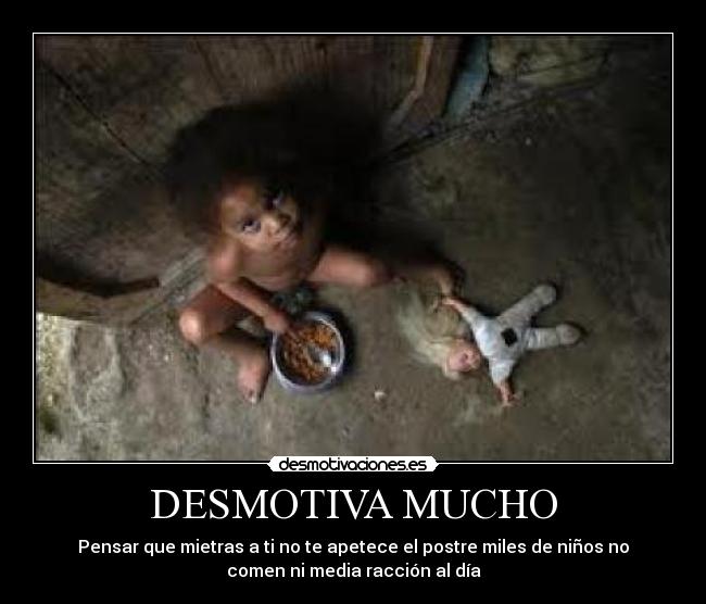 DESMOTIVA MUCHO - Pensar que mietras a ti no te apetece el postre miles de niños no
comen ni media racción al día