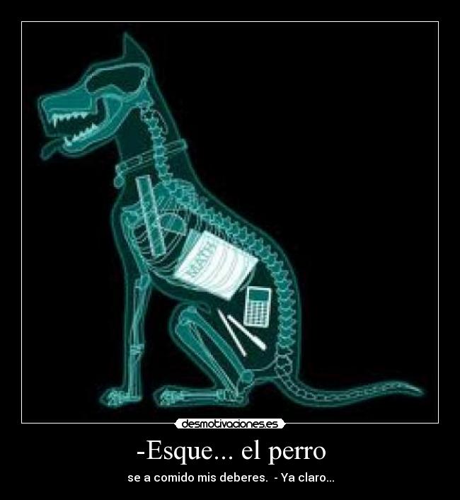 -Esque... el perro - se a comido mis deberes.  - Ya claro...
