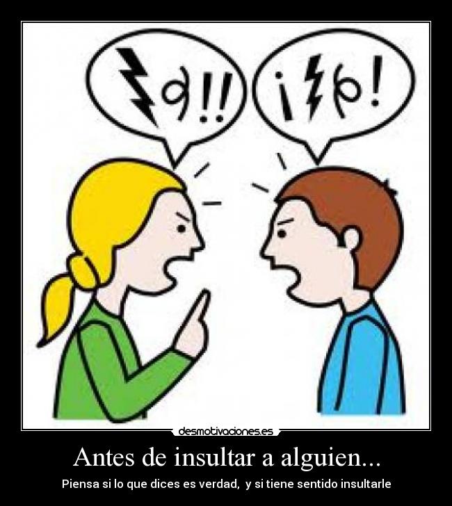 Antes de insultar a alguien... - Piensa si lo que dices es verdad, y si tiene sentido insultarle