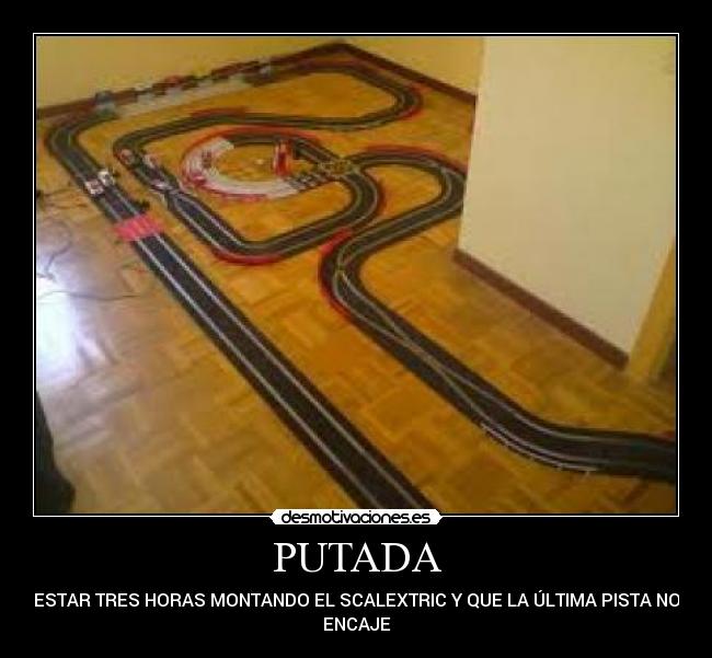 PUTADA - ESTAR TRES HORAS MONTANDO EL SCALEXTRIC Y QUE LA ÚLTIMA PISTA NO
ENCAJE